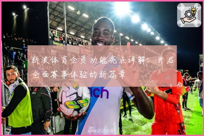 新浪体育会员功能亮点详解:开启全面赛事体验的新篇章