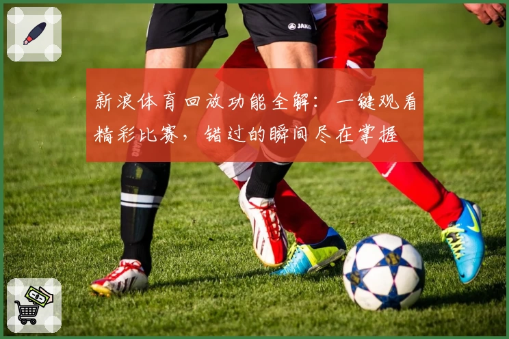 新浪体育回放功能全解：一键观看精彩比赛，错过的瞬间尽在掌握