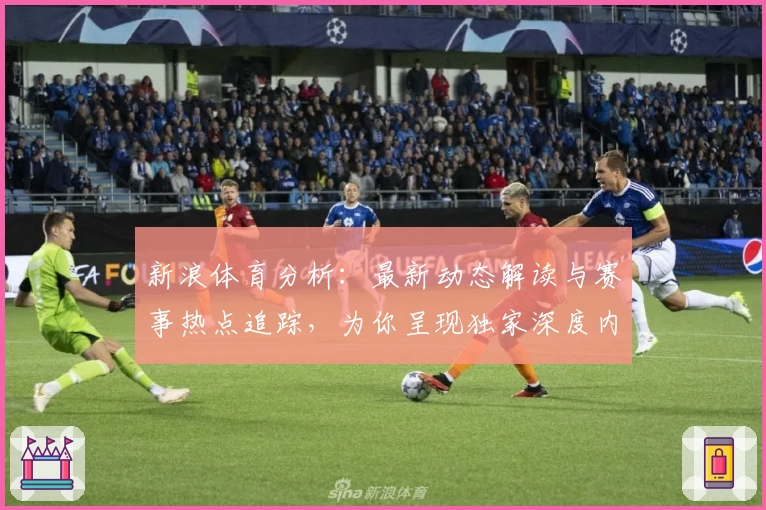 新浪体育分析：最新动态解读与赛事热点追踪，为你呈现独家深度内容