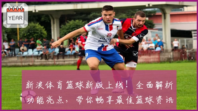 新浪体育篮球新版上线！全面解析功能亮点，带你畅享最佳篮球资讯体验