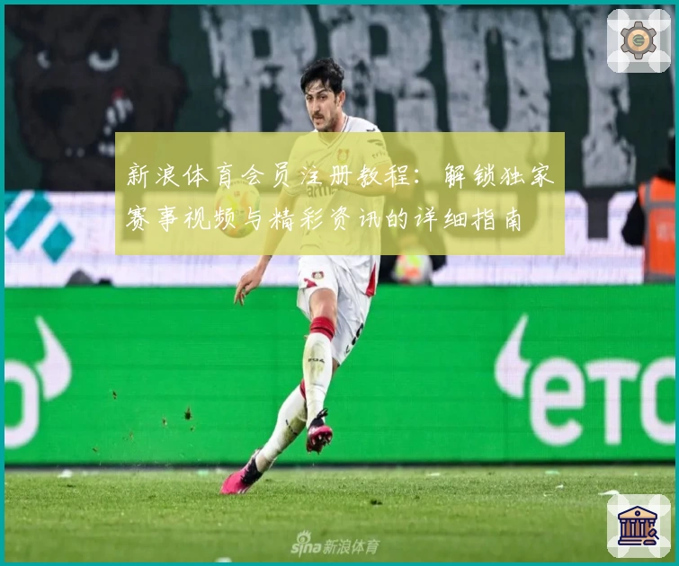 新浪体育会员注册教程：解锁独家赛事视频与精彩资讯的详细指南