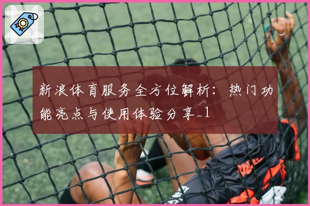 新浪体育服务全方位解析:热门功能亮点与使用体验分享_1