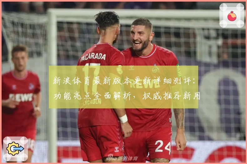 新浪体育最新版本更新详细测评：功能亮点全面解析，权威推荐新用户必看指南
