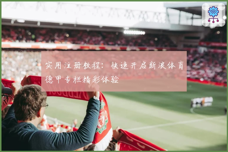 实用注册教程：快速开启新浪体育德甲专栏精彩体验