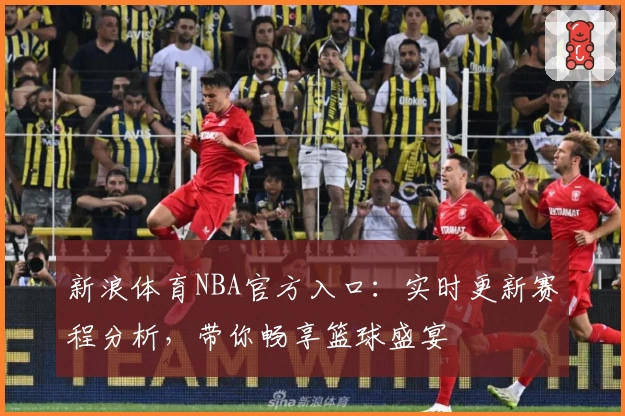 新浪体育NBA官方入口:实时更新赛程分析,带你畅享篮球盛宴