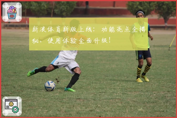 新浪体育新版上线:功能亮点全揭秘,使用体验全面升级!