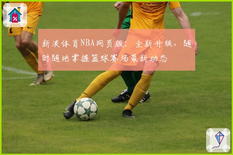 新浪体育NBA网页版：全新升级，随时随地掌握篮球赛场最新动态