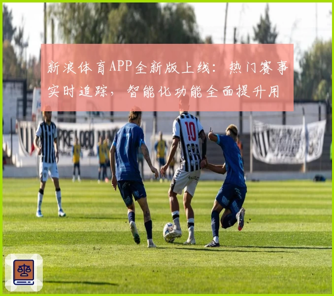 新浪体育APP全新版上线:热门赛事实时追踪,智能化功能全面提升用户体验