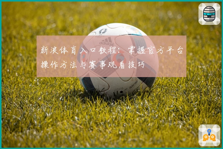新浪体育入口教程：掌握官方平台操作方法与赛事观看技巧