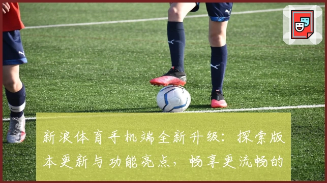 新浪体育手机端全新升级：探索版本更新与功能亮点，畅享更流畅的赛事体验