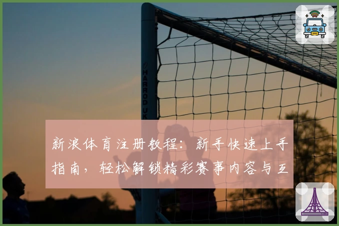 新浪体育注册教程：新手快速上手指南，轻松解锁精彩赛事内容与互动体验