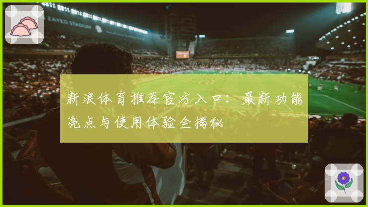 新浪体育推荐官方入口：最新功能亮点与使用体验全揭秘