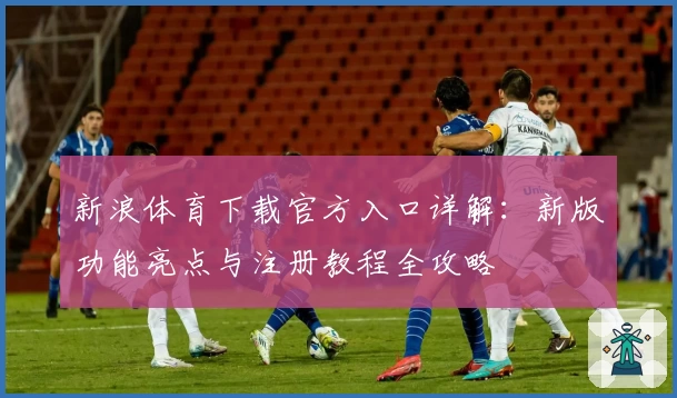 新浪体育下载官方入口详解：新版功能亮点与注册教程全攻略
