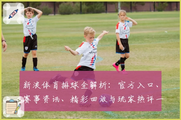 新浪体育排球全解析：官方入口、赛事资讯、精彩回放与玩家热评一站掌握