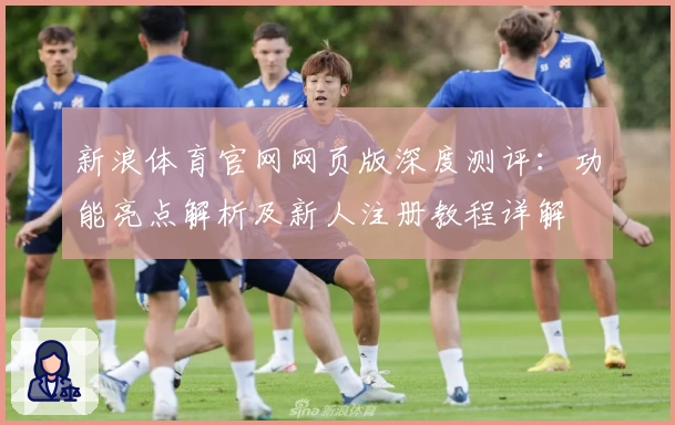 新浪体育官网网页版深度测评：功能亮点解析及新人注册教程详解