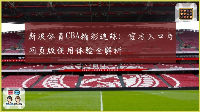 新浪体育CBA精彩追踪:官方入口与网页版使用体验全解析