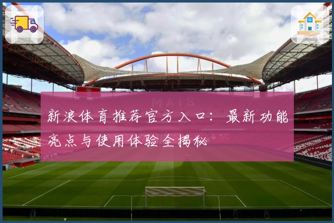 新浪体育推荐官方入口：最新功能亮点与使用体验全揭秘