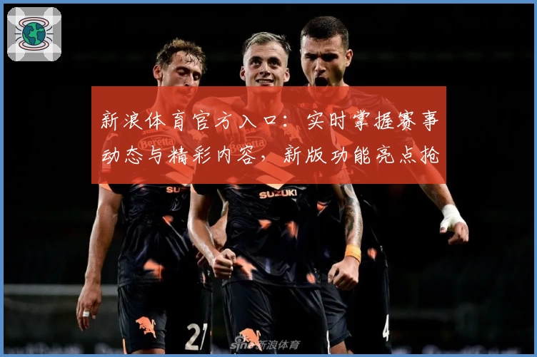 新浪体育官方入口：实时掌握赛事动态与精彩内容，新版功能亮点抢先看